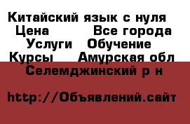 Китайский язык с нуля. › Цена ­ 750 - Все города Услуги » Обучение. Курсы   . Амурская обл.,Селемджинский р-н